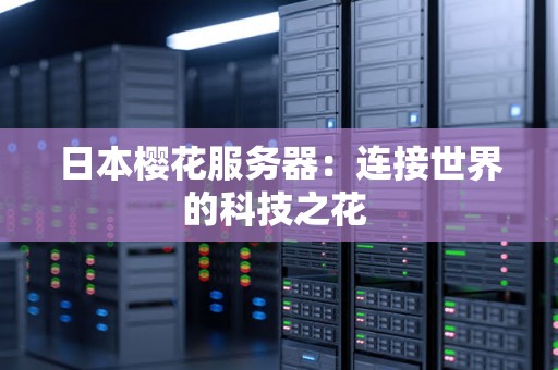 日本樱花服务器：连接世界的科技之花 
