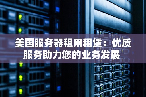 美国服务器租用租赁：优质服务助力您的业务发展 
