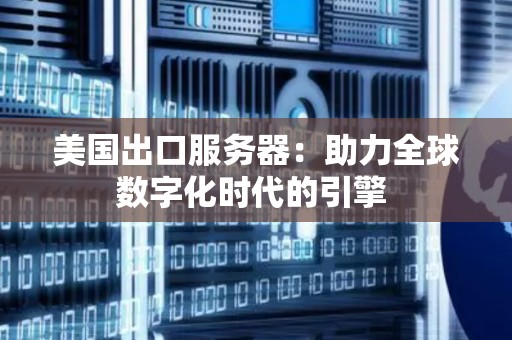 美国出口服务器：助力全球数字化时代的引擎 