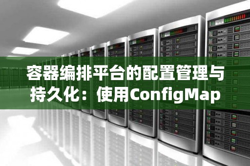 容器编排平台的配置管理与持久化：使用ConfigMap和PersistentVolume 