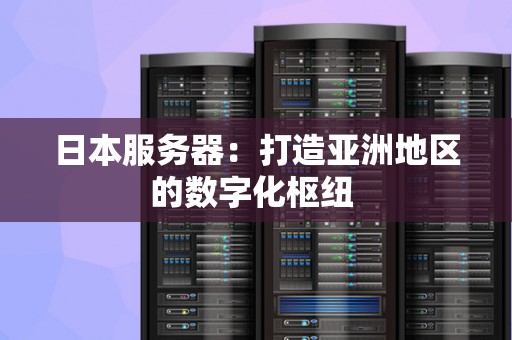 日本服务器：打造亚洲地区的数字化枢纽 
