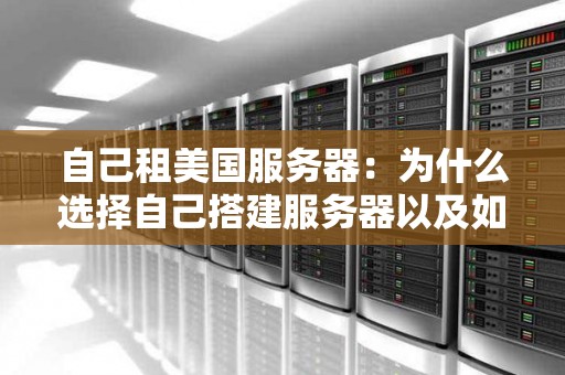 自己租美国服务器：为什么选择自己搭建服务器以及如何操作 