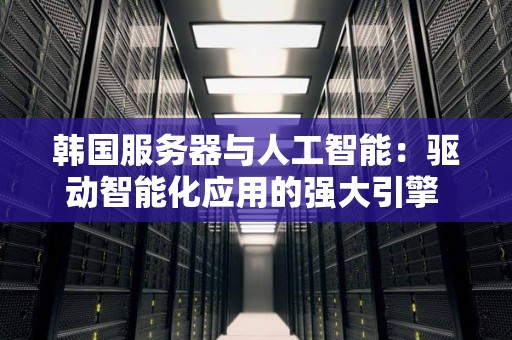 韩国服务器与人工智能：驱动智能化应用的强大引擎 
