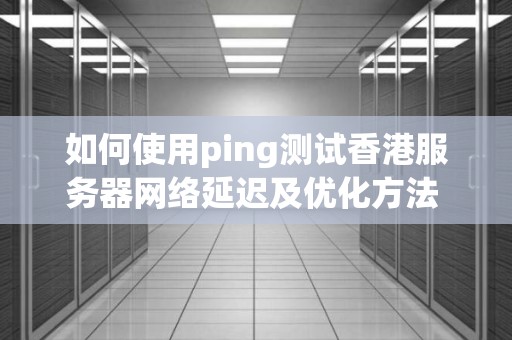 如何使用ping测试香港服务器网络延迟及优化方法 如何使用ping测试香港服务器网络延迟及优化方法