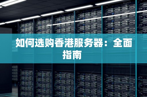 如何选购香港服务器:全面建议 如何选购香港服务器:全面建议