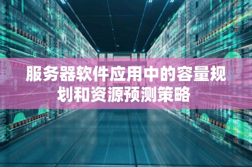 服务器软件应用中的容量规划和资源预测策略 