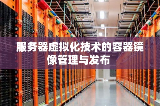 服务器虚拟化技术的容器镜像管理与发布 