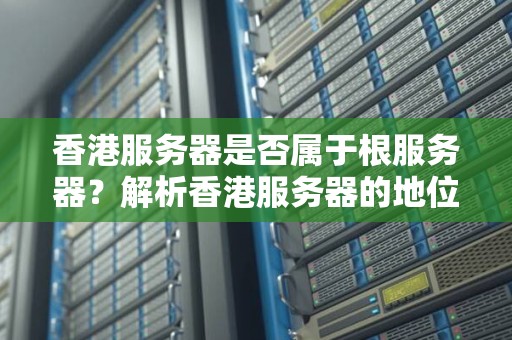 香港服务器是否属于根服务器？解析香港服务器的地位与作用 