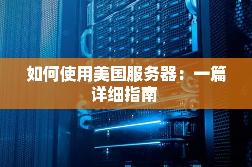如何使用美国服务器:一篇详细建议 如何使用美国服务器:一篇详细建议
