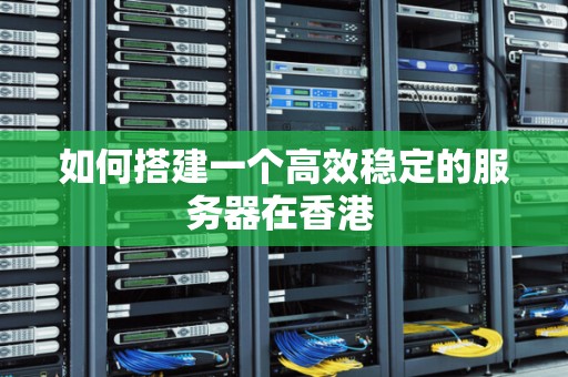 如何搭建一个高效稳定的服务器在香港 