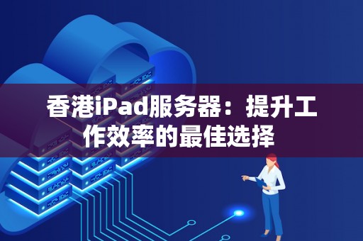 香港iPad服务器：提升工作效率的好的选择 