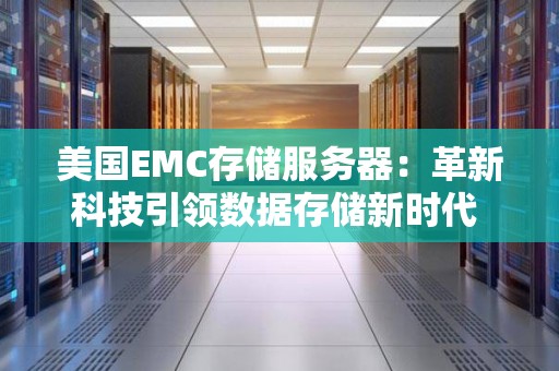 美国EMC存储服务器：革新科技引领数据存储新时代 