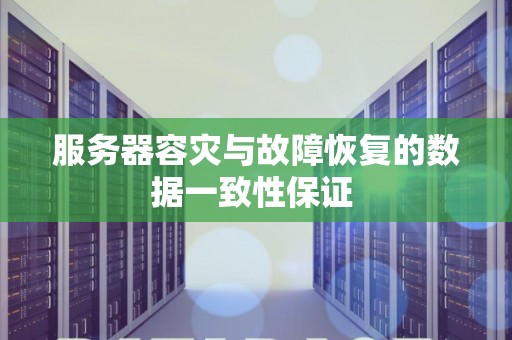 服务器容灾与故障恢复的数据一致性保证 