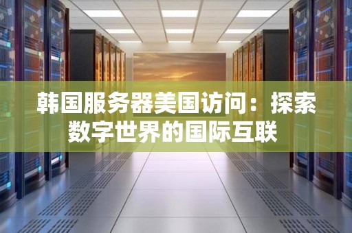 韩国服务器美国访问:分析数字世界的国际互联 韩国服务器美国访问:分析数字世界的国际互联