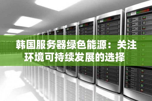 韩国服务器绿色能源：关注环境可持续发展的选择 