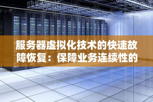 服务器虚拟化技术的快速故障恢复:保障业务连续性的重要保障 服务器虚拟化技术的快速故障恢复:保障业务连续性的重要保障