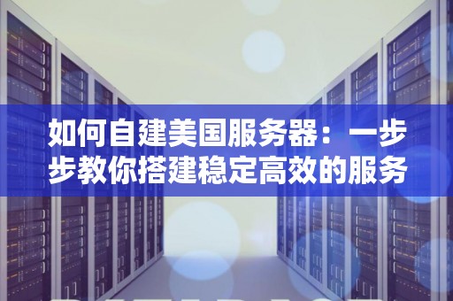 如何自建美国服务器:一步步教你搭建稳定高效的服务器 如何自建美国服务器:一步步教你搭建稳定高效的服务器