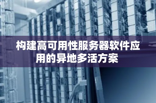 构建高可用性服务器软件应用的异地多活方案 