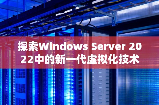 分析Windows Server 2022中的新一代虚拟化技术 分析Windows Server 2022中的新一代虚拟化技术