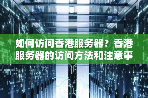 如何访问香港服务器？香港服务器的访问方法和注意事项 
