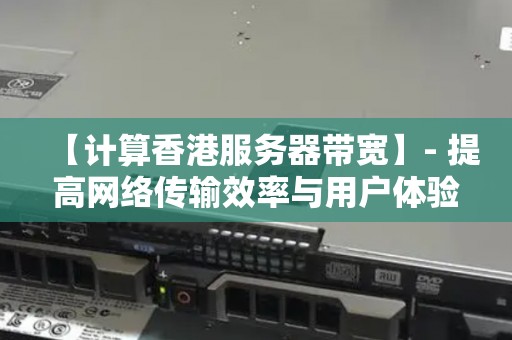 【计算香港服务器带宽】- 提高网络传输效率与用户体验的关键 