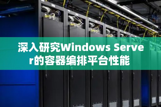 深入研究Windows Server的容器编排平台性能 深入研究Windows Server的容器编排平台性能