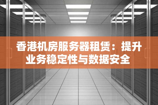 香港机房服务器租赁：提升业务稳定性与数据安全 