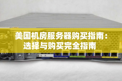 美国机房服务器购买建议：选择与购买完全建议 