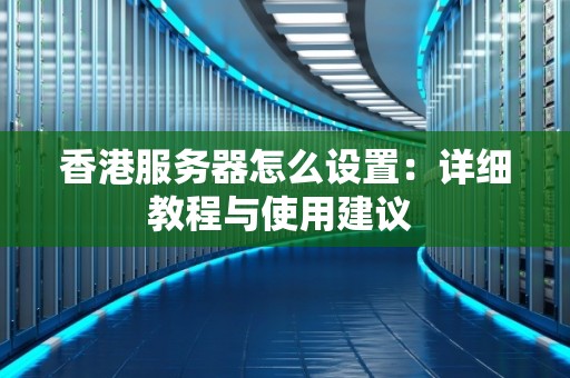 香港服务器怎么设置：详细教程与使用建议 