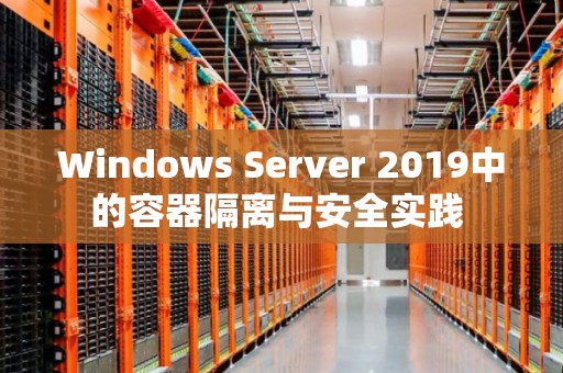 Windows Server 2019中的容器隔离与安全经验 Windows Server 2019中的容器隔离与安全经验