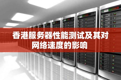 香港服务器性能测试及其对网络速度的影响 