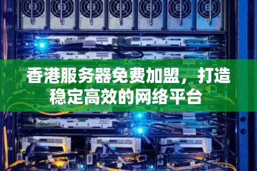 香港服务器免费加盟，打造稳定高效的网络平台 