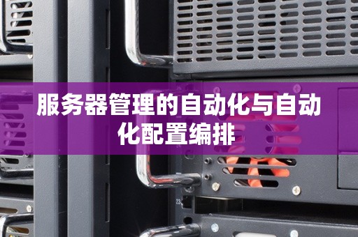服务器管理的自动化与自动化配置编排 