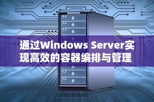 通过Windows Server实现高效的容器编排与管理 