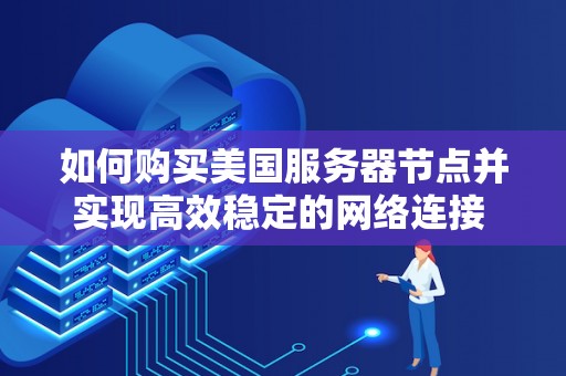 如何购买美国服务器节点并实现高效稳定的网络连接 如何购买美国服务器节点并实现高效稳定的网络连接