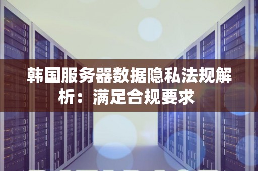 韩国服务器数据隐私法规解析:满足合规要求 韩国服务器数据隐私法规解析:满足合规要求