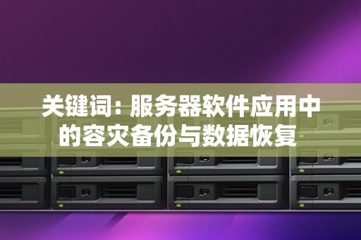 服务器软件应用中的容灾备份与数据恢复 服务器软件应用中的容灾备份与数据恢复