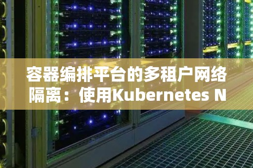 容器编排平台的多租户网络隔离:使用Kubernetes Network Policies 容器编排平台的多租户网络隔离:使用Kubernetes Network Policies