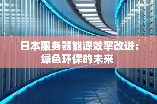 日本服务器能源效率改进:绿色环保的未来 日本服务器能源效率改进:绿色环保的未来