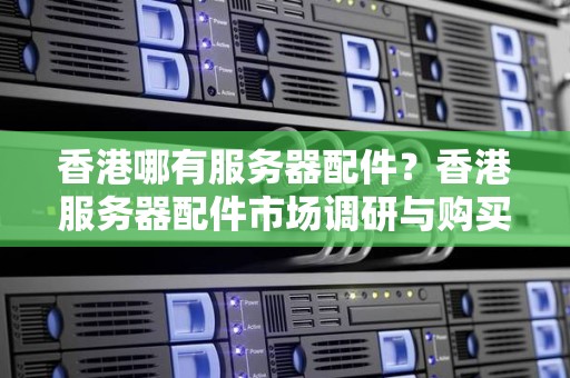 香港哪有服务器配件?香港服务器配件市场调研与购买建议 香港哪有服务器配件?香港服务器配件市场调研与购买建议