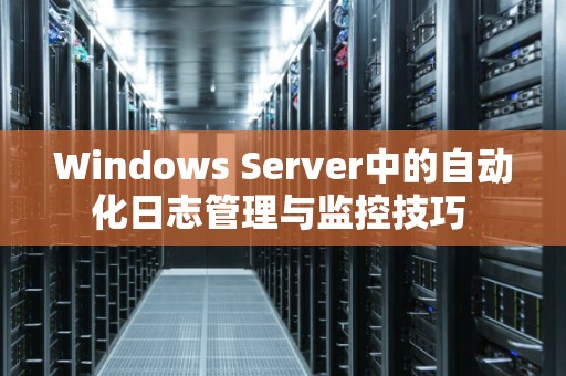 Windows Server中的自动化日志管理与监控技巧 Windows Server中的自动化日志管理与监控技巧