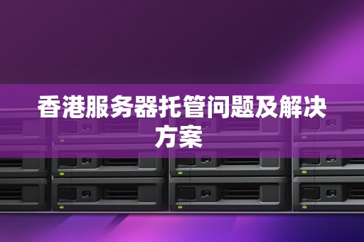 香港服务器托管问题及解决方案 香港服务器托管问题及解决方案