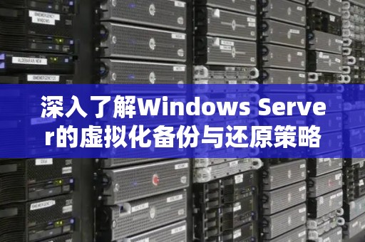 深入了解Windows Server的虚拟化备份与还原策略解析 深入了解Windows Server的虚拟化备份与还原策略解析