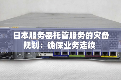 日本服务器托管服务的灾备规划:确保业务连续 日本服务器托管服务的灾备规划:确保业务连续