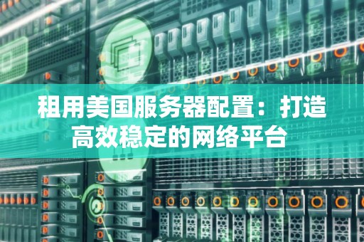 租用美国服务器配置:打造高效稳定的网络平台 租用美国服务器配置:打造高效稳定的网络平台