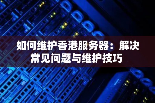 如何维护香港服务器：解决常见问题与维护技巧 