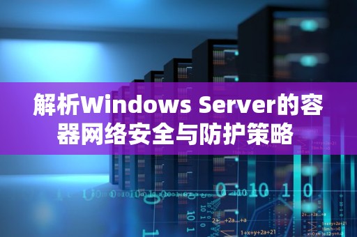 解析Windows Server的容器网络安全与防护策略 