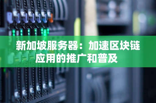 新加坡服务器:加速区块链应用的推广和普及 新加坡服务器:加速区块链应用的推广和普及