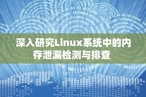 深入研究Linux系统中的内存泄漏检测与排查 深入研究Linux系统中的内存泄漏检测与排查