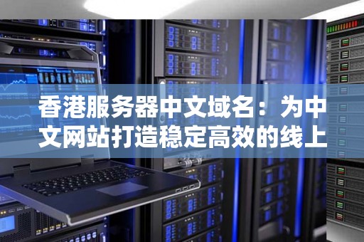 香港服务器中文域名:为中文网站打造稳定高效的线上空间 香港服务器中文域名:为中文网站打造稳定高效的线上空间